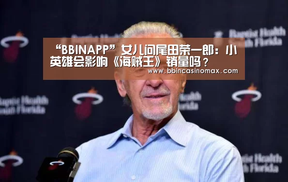 “BBINAPP”女儿问尾田荣一郎:小英雄会影响《海贼王》销量吗?(图1) BBIN登录