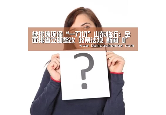 被批搞环保“一刀切”山东临沂:全面排查立即整改_政策法规_新闻_矿道网-BBIN足球(图2) 被批搞环保“一刀切”山东临沂:全面排查立即整改_政策法规_新闻_矿道网-BBIN足球(图2)