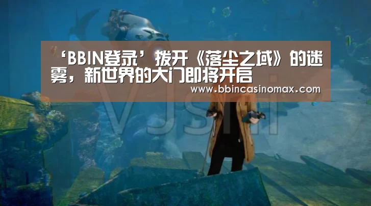 ‘BBIN登录’拨开《落尘之域》的迷雾,新世界的大门即将开启(图1) BBIN登录