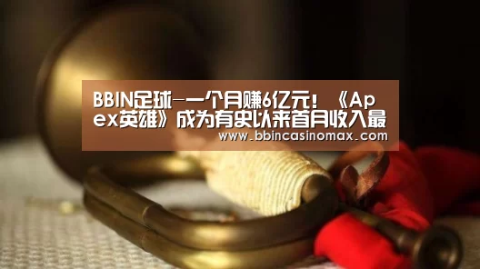 BBIN足球-一个月赚6亿元!《Apex英雄》成为有史以来首月收入最高的免费游戏(图1) BBIN平台