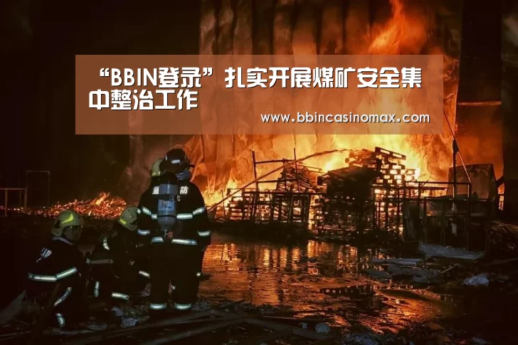 “BBIN登录”扎实开展煤矿安全集中整治工作(图2) BBIN登录