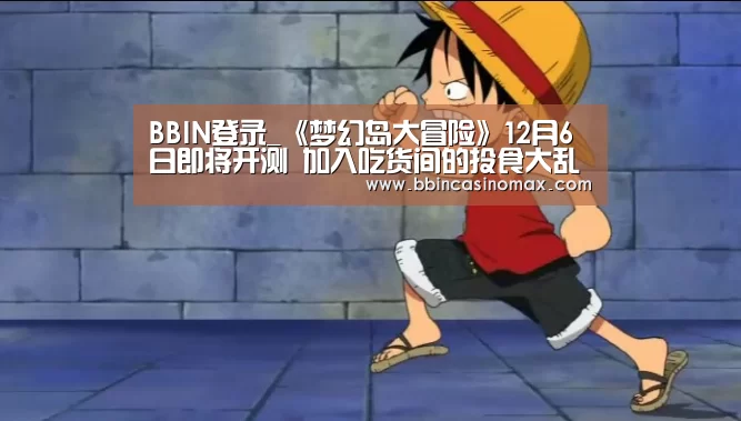 BBIN登录_《梦幻岛大冒险》12月6日即将开测 加入吃货间的投食大乱斗吧!(图2) BBIN登录