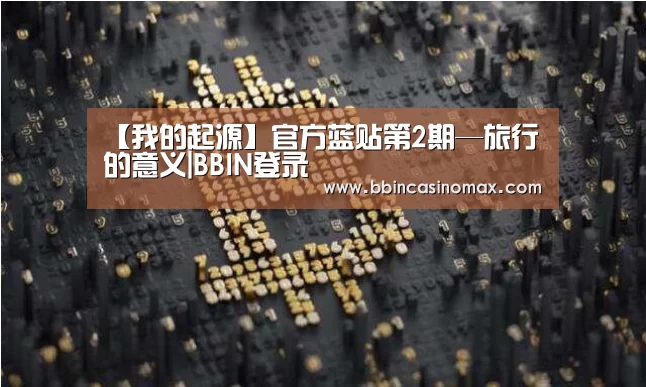 【我的起源】官方蓝贴第2期—旅行的意义|BBIN登录(图1) BBIN平台