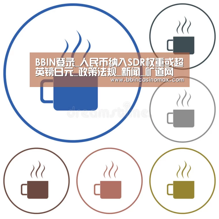 BBIN登录_人民币纳入SDR权重或超英镑日元_政策法规_新闻_矿道网(图2) BBIN足球