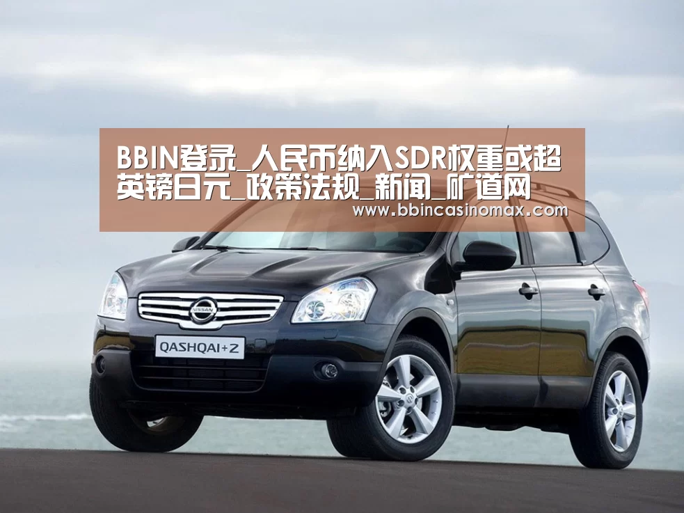 BBIN登录_人民币纳入SDR权重或超英镑日元_政策法规_新闻_矿道网(图4) BBIN登录_人民币纳入SDR权重或超英镑日元_政策法规_新闻_矿道网(图4)