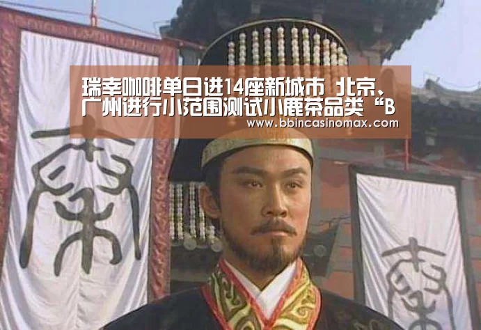 瑞幸咖啡单日进14座新城市 北京、广州进行小范围测试小鹿茶品类“BBIN平台”(图1) BBIN足球